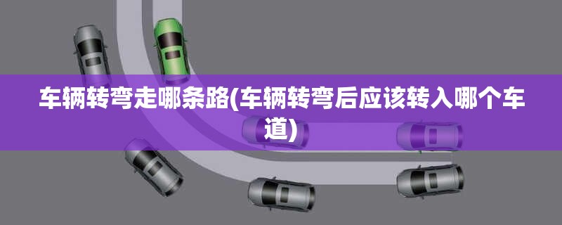 车辆转弯走哪条路(车辆转弯后应该转入哪个车道)