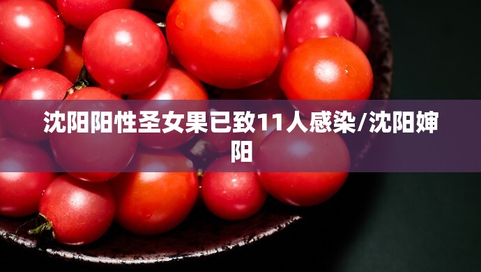 沈阳阳性圣女果已致11人感染/沈阳婶阳