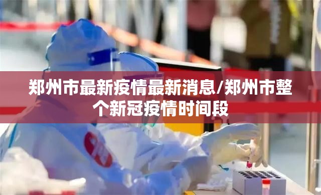 郑州市最新疫情最新消息/郑州市整个新冠疫情时间段