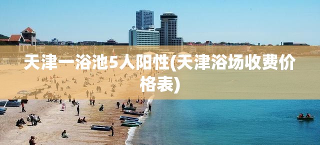 天津一浴池5人阳性(天津浴场收费价格表)