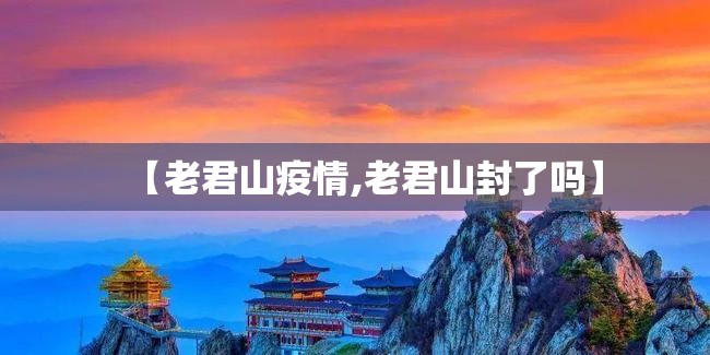 【老君山疫情,老君山封了吗】