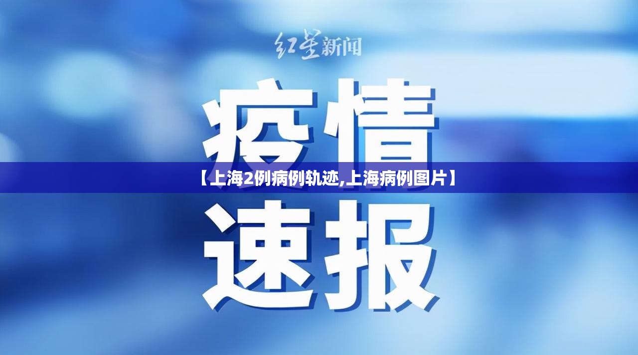【上海2例病例轨迹,上海病例图片】