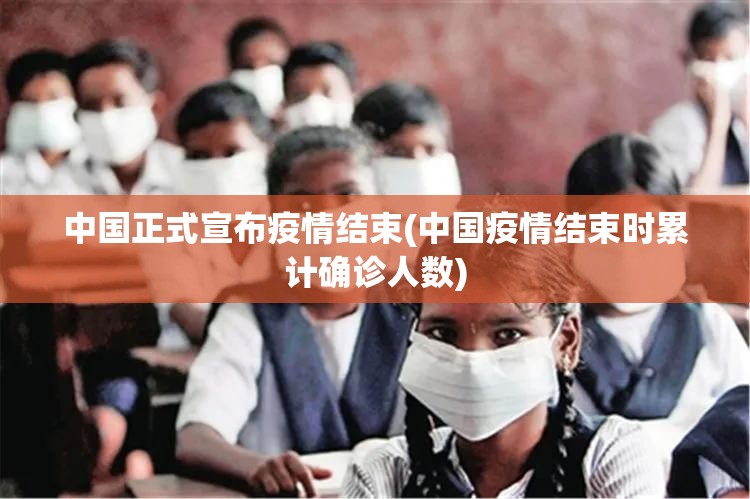 中国正式宣布疫情结束(中国疫情结束时累计确诊人数)