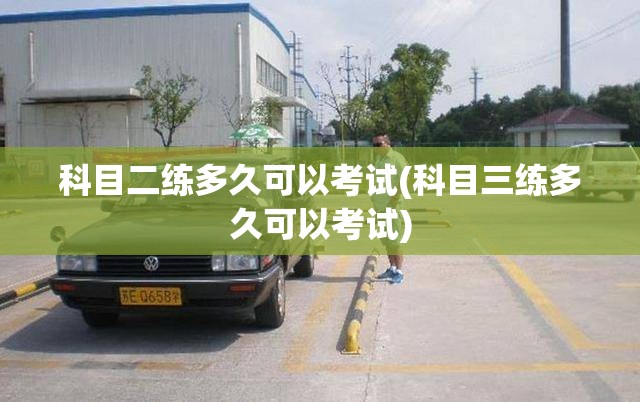 科目二练多久可以考试(科目三练多久可以考试)