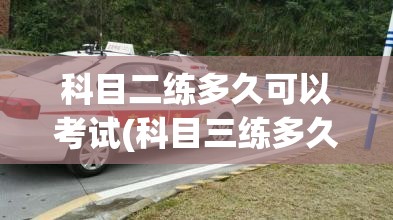 科目二练多久可以考试(科目三练多久可以考试)