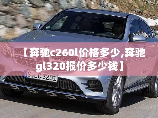 【奔驰c260l价格多少,奔驰gl320报价多少钱】
