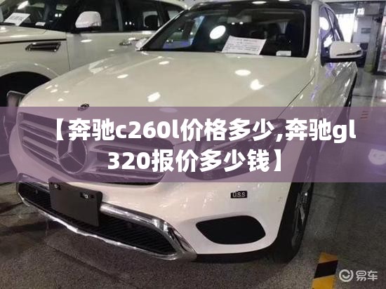 【奔驰c260l价格多少,奔驰gl320报价多少钱】