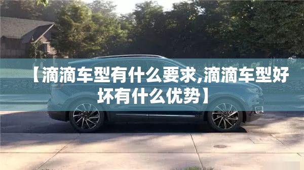 【滴滴车型有什么要求,滴滴车型好坏有什么优势】 【滴滴车型有什么要求,滴滴车型好坏有什么优势】
