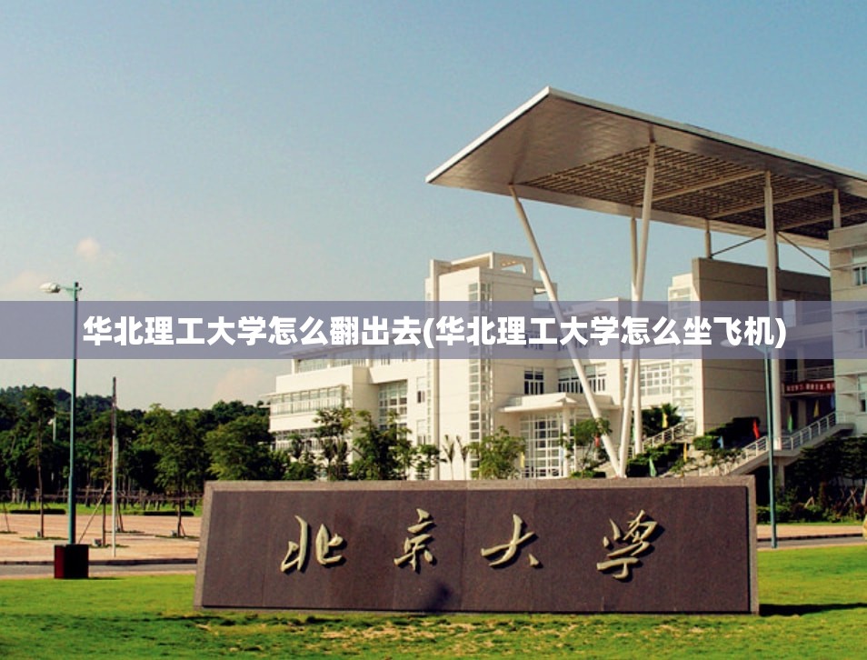 华北理工大学怎么翻出去(华北理工大学怎么坐飞机)