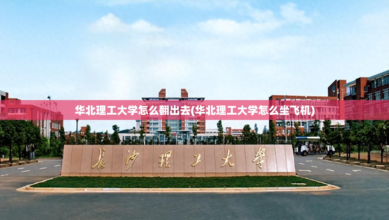 华北理工大学怎么翻出去(华北理工大学怎么坐飞机)
