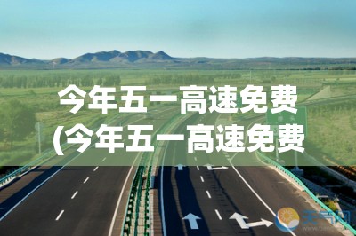 今年五一高速免费(今年五一高速免费的时间)