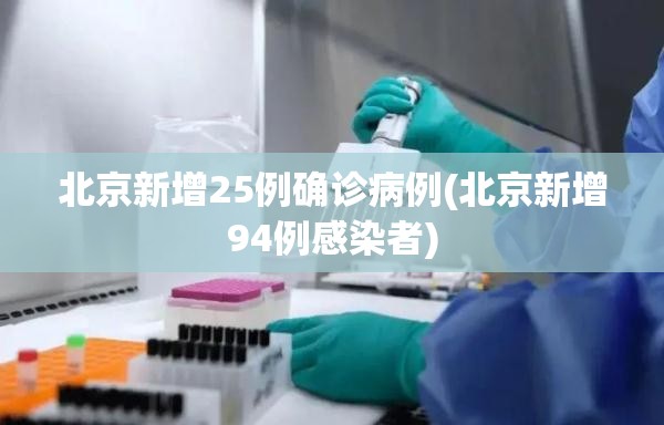 北京新增25例确诊病例(北京新增94例感染者)