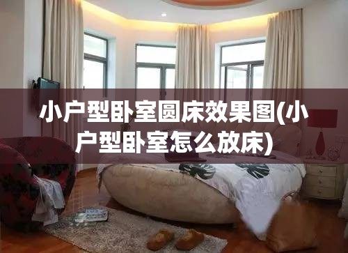 小户型卧室圆床效果图(小户型卧室怎么放床) 小户型卧室圆床效果图(小户型卧室怎么放床)