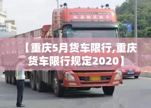 【重庆5月货车限行,重庆货车限行规定2020】 【重庆5月货车限行,重庆货车限行规定2020】