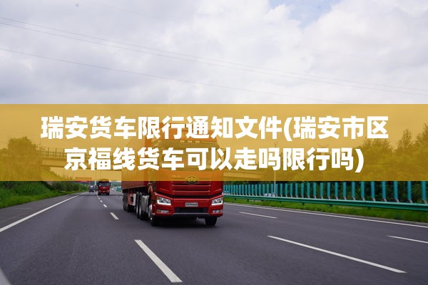 瑞安货车限行通知文件(瑞安市区京福线货车可以走吗限行吗)