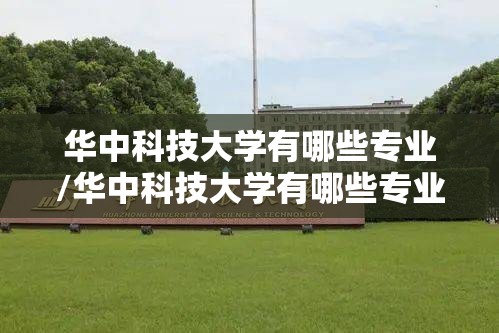华中科技大学有哪些专业/华中科技大学有哪些专业研究生 华中科技大学有哪些专业/华中科技大学有哪些专业研究生