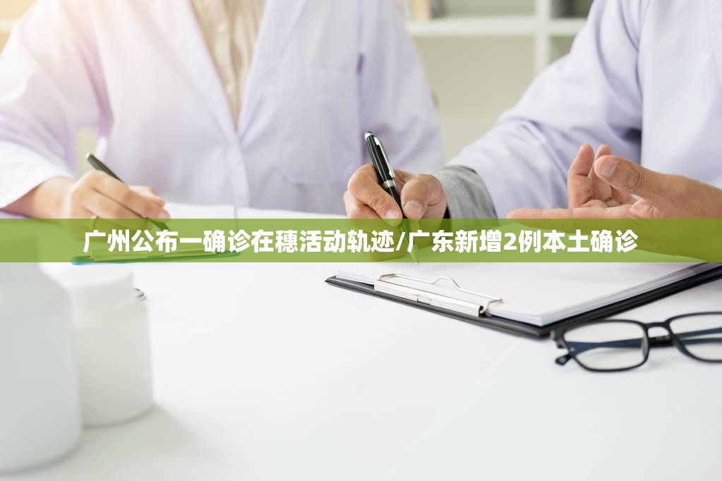 广州公布一确诊在穗活动轨迹/广东新增2例本土确诊