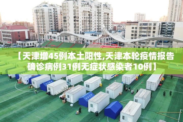 【天津增45例本土阳性,天津本轮疫情报告确诊病例31例无症状感染者10例】