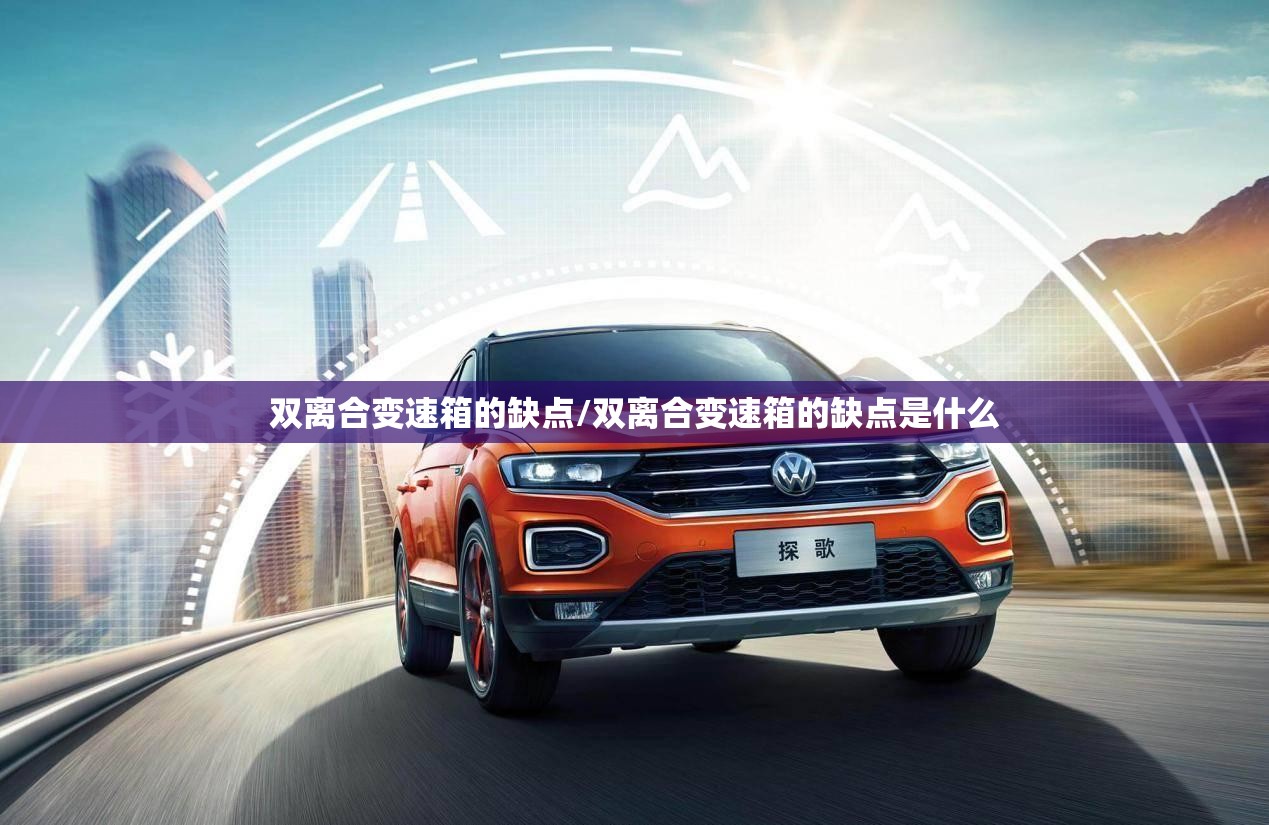 双离合变速箱的缺点/双离合变速箱的缺点是什么