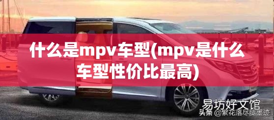 什么是mpv车型(mpv是什么车型性价比最高) 什么是mpv车型(mpv是什么车型性价比最高)