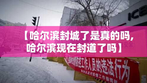 【哈尔滨封城了是真的吗,哈尔滨现在封道了吗】 【哈尔滨封城了是真的吗,哈尔滨现在封道了吗】