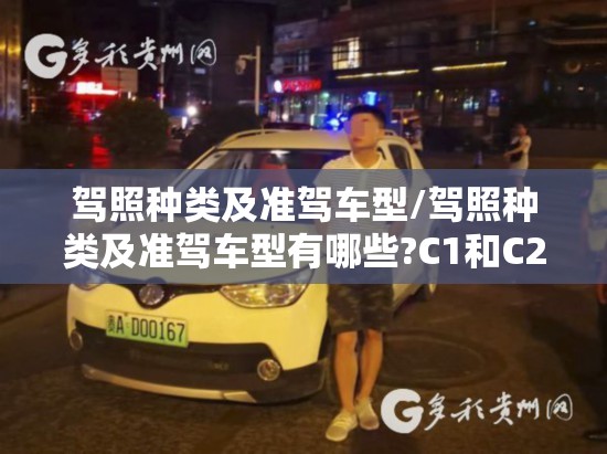 驾照种类及准驾车型/驾照种类及准驾车型有哪些?C1和C2驾照开什么车合适? 驾照种类及准驾车型/驾照种类及准驾车型有哪些?C1和C2驾照开什么车合适?