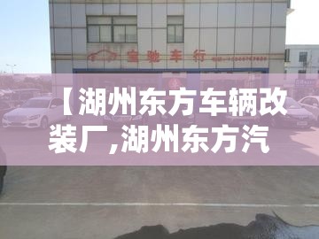 【湖州东方车辆改装厂,湖州东方汽车有限公司有没有法务纠缠】 【湖州东方车辆改装厂,湖州东方汽车有限公司有没有法务纠缠】
