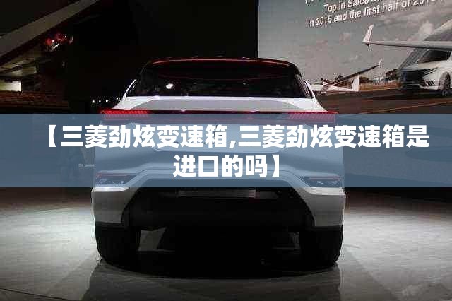 【三菱劲炫变速箱,三菱劲炫变速箱是进口的吗】