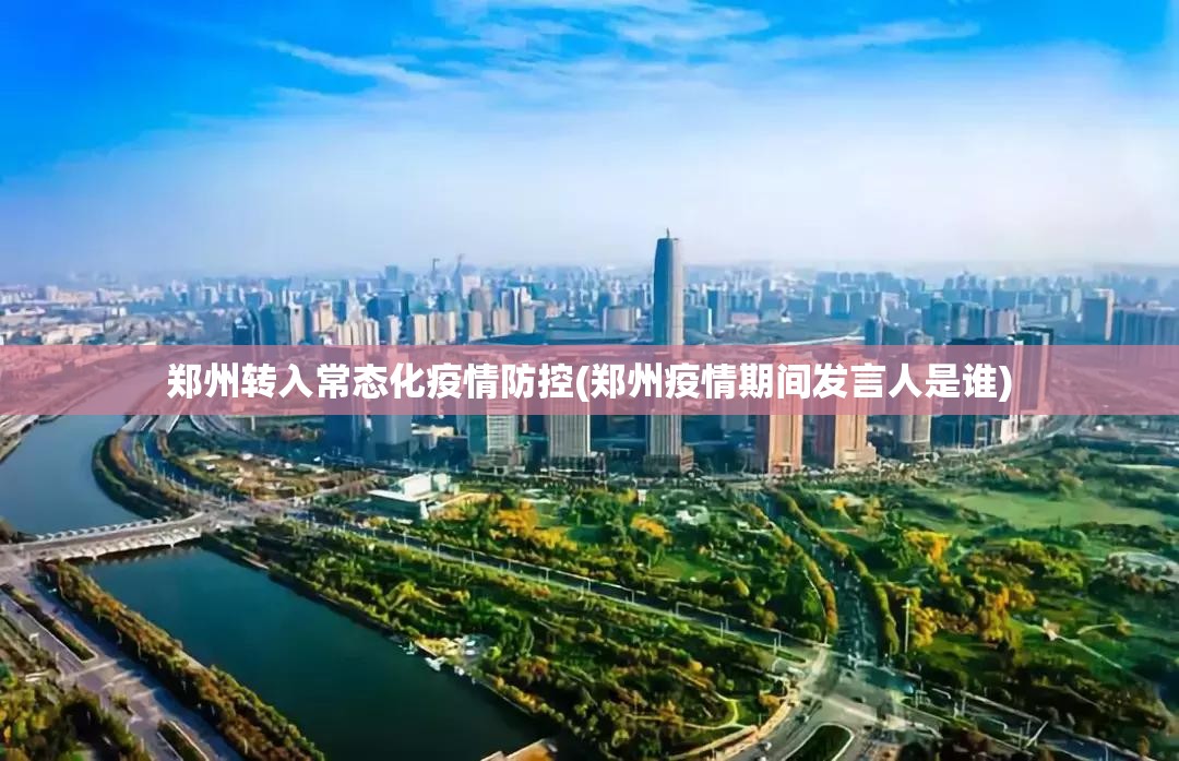 郑州转入常态化疫情防控(郑州疫情期间发言人是谁)