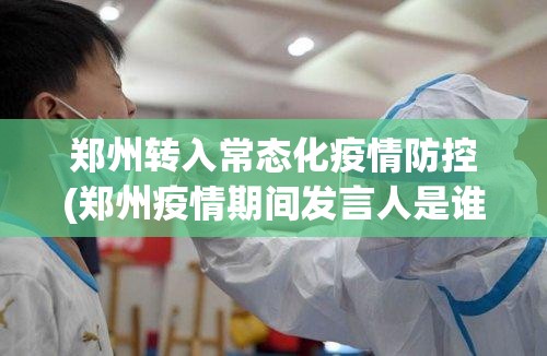 郑州转入常态化疫情防控(郑州疫情期间发言人是谁) 郑州转入常态化疫情防控(郑州疫情期间发言人是谁)