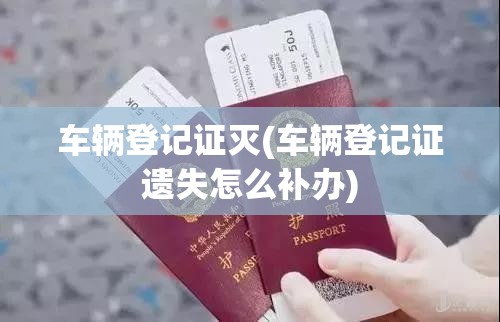车辆登记证灭(车辆登记证遗失怎么补办)