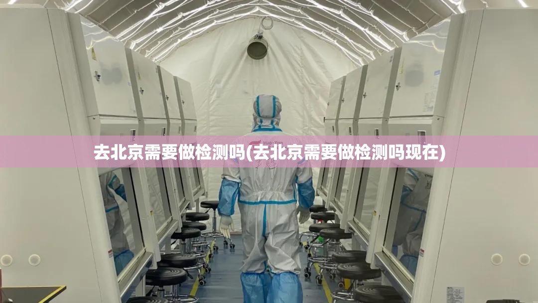 去北京需要做检测吗(去北京需要做检测吗现在)