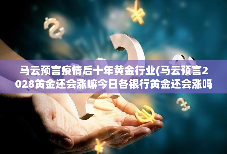 马云预言疫情后十年黄金行业(马云预言2028黄金还会涨嘛今日各银行黄金还会涨吗) 马云预言疫情后十年黄金行业(马云预言2028黄金还会涨嘛今日各银行黄金还会涨吗)
