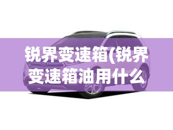 锐界变速箱(锐界变速箱油用什么牌子) 锐界变速箱(锐界变速箱油用什么牌子)