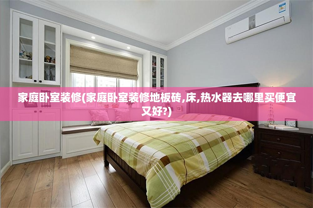 家庭卧室装修(家庭卧室装修地板砖,床,热水器去哪里买便宜又好?) 家庭卧室装修(家庭卧室装修地板砖,床,热水器去哪里买便宜又好?)