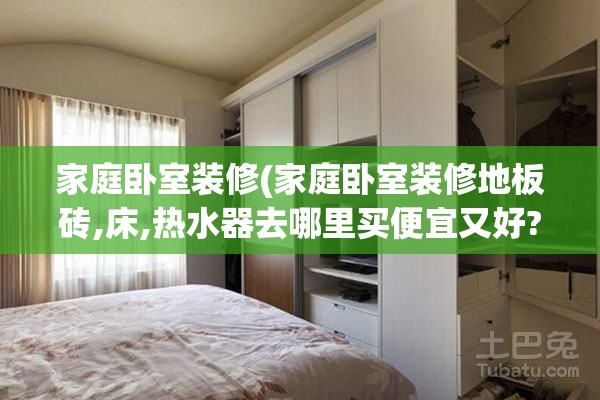 家庭卧室装修(家庭卧室装修地板砖,床,热水器去哪里买便宜又好?) 家庭卧室装修(家庭卧室装修地板砖,床,热水器去哪里买便宜又好?)