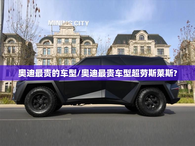 奥迪最贵的车型/奥迪最贵车型超劳斯莱斯? 奥迪最贵的车型/奥迪最贵车型超劳斯莱斯?