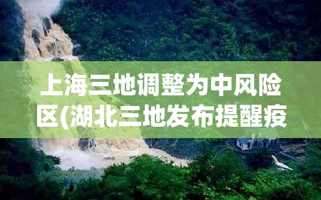 上海三地调整为中风险区(湖北三地发布提醒疫情风险区)