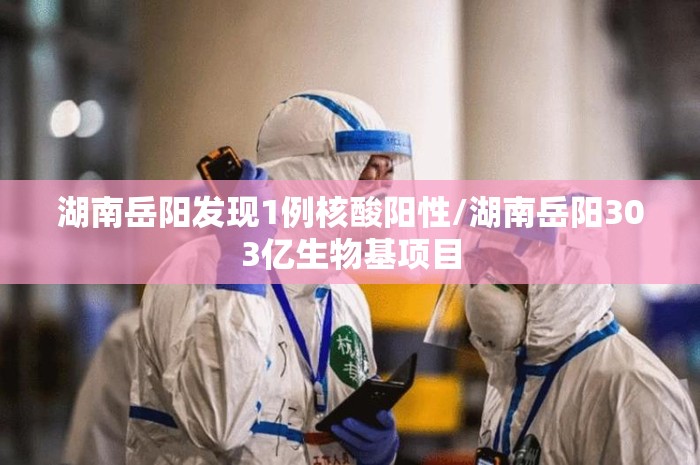 湖南岳阳发现1例核酸阳性/湖南岳阳303亿生物基项目