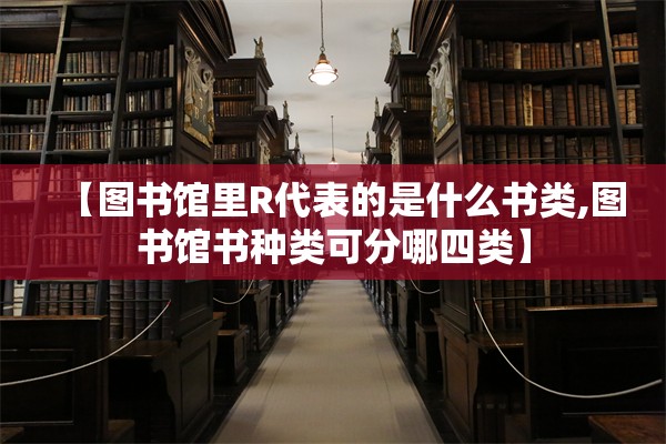 【图书馆里R代表的是什么书类,图书馆书种类可分哪四类】