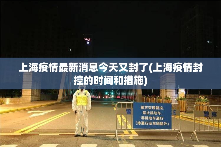 上海疫情最新消息今天又封了(上海疫情封控的时间和措施)