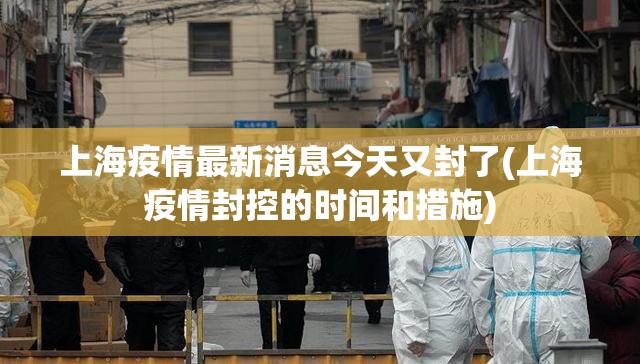 上海疫情最新消息今天又封了(上海疫情封控的时间和措施) 上海疫情最新消息今天又封了(上海疫情封控的时间和措施)