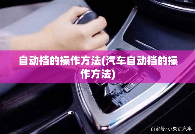 自动挡的操作方法(汽车自动挡的操作方法) 自动挡的操作方法(汽车自动挡的操作方法)