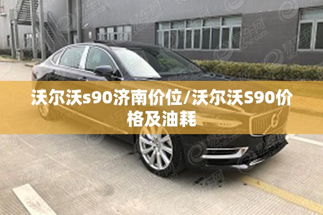 沃尔沃s90济南价位/沃尔沃S90价格及油耗