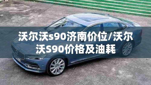 沃尔沃s90济南价位/沃尔沃S90价格及油耗