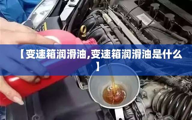 【变速箱润滑油,变速箱润滑油是什么】 【变速箱润滑油,变速箱润滑油是什么】