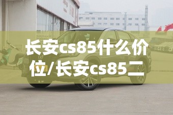 长安cs85什么价位/长安cs85二手车价格2020 长安cs85什么价位/长安cs85二手车价格2020
