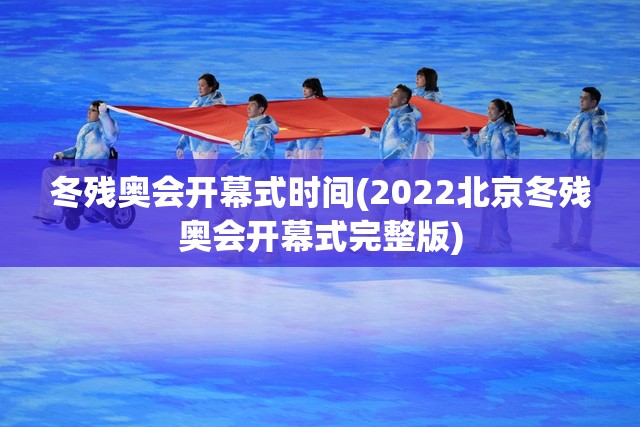 冬残奥会开幕式时间(2022北京冬残奥会开幕式完整版)
