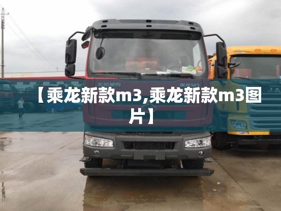 【乘龙新款m3,乘龙新款m3图片】