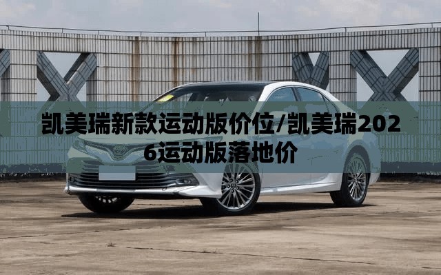 凯美瑞新款运动版价位/凯美瑞2026运动版落地价